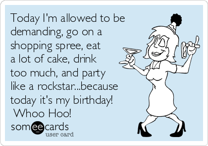Today I'm allowed to be
demanding, go on a
shopping spree, eat
a lot of cake, drink
too much, and party       
like a rockstar...because
today it's my birthday!  
 Whoo Hoo!