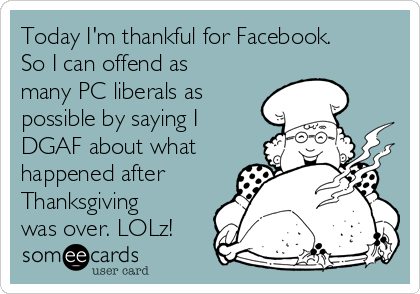 Today I'm thankful for Facebook.
So I can offend as
many PC liberals as
possible by saying I
DGAF about what
happened after
Thanksgiving
was over. LOLz!