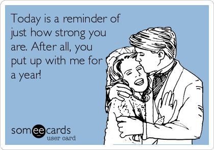 Today is a reminder of
just how strong you
are. After all, you
put up with me for
a year!