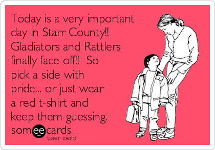 Today is a very important
day in Starr County!!
Gladiators and Rattlers
finally face off!!  So
pick a side with
pride... or just wear
a red t-shirt and
keep them guessing.