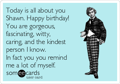 Today is all about you
Shawn. Happy birthday!
You are gorgeous,
fascinating, witty,
caring, and the kindest 
person I know. 
In fact you you remind
me a lot of myself. 