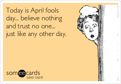 Today is April fools
day... believe nothing
and trust no one...       
just like any other day.