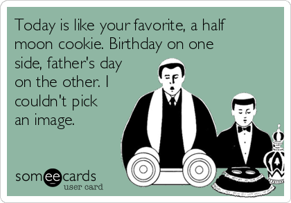 Today is like your favorite, a half
moon cookie. Birthday on one
side, father's day
on the other. I
couldn't pick
an image. 