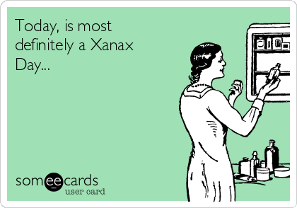 Today, is most
definitely a Xanax
Day...