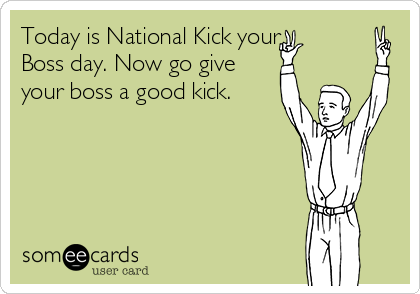 Today is National Kick your
Boss day. Now go give
your boss a good kick.