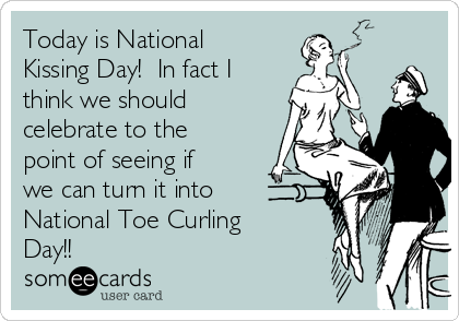 Today is National
Kissing Day!  In fact I
think we should
celebrate to the
point of seeing if
we can turn it into
National Toe Curling
Day!!