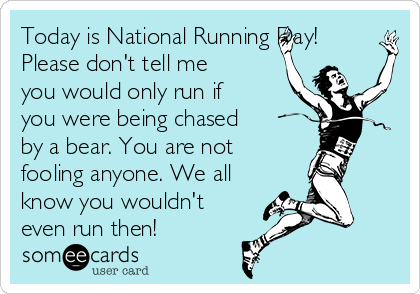 Today is National Running Day!
Please don't tell me
you would only run if
you were being chased
by a bear. You are not
fooling anyone. We all
know you wouldn't
even run then!