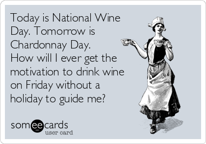 Today is National Wine
Day. Tomorrow is
Chardonnay Day.
How will I ever get the
motivation to drink wine
on Friday without a
holiday to guide me?