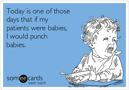 Today is one of those
days that if my
patients were babies,
I would punch
babies.