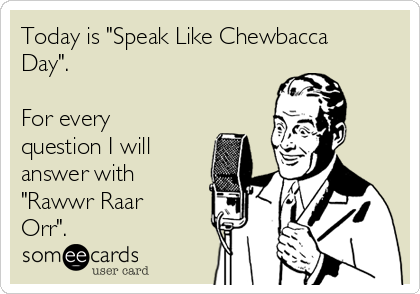 Today is "Speak Like Chewbacca
Day".  

For every
question I will
answer with
"Rawwr Raar
Orr".