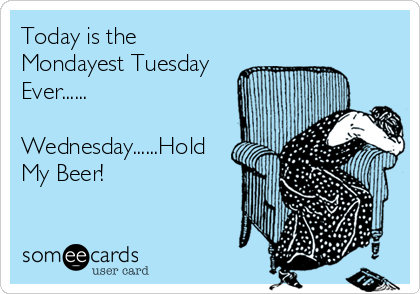 Today is the
Mondayest Tuesday
Ever......

Wednesday......Hold
My Beer!