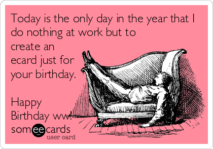 Today is the only day in the year that I
do nothing at work but to
create an
ecard just for
your birthday.

Happy
Birthday ww!