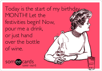 Today is the start of my birthday
MONTH! Let the
festivities begin! Now,
pour me a drink,
or just hand
over the bottle
of wine. 