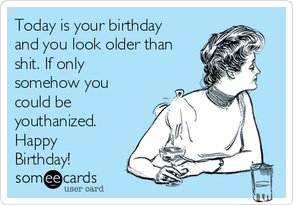 Today is your birthday
and you look older than
shit. If only
somehow you
could be
youthanized.
Happy
Birthday! 