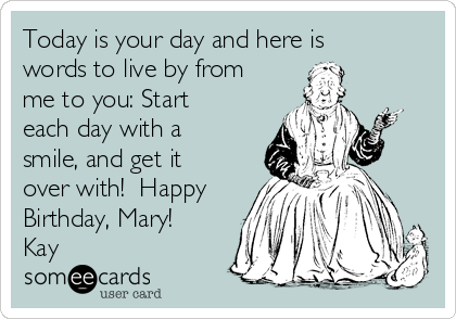 Today is your day and here is
words to live by from
me to you: Start
each day with a
smile, and get it
over with!  Happy
Birthday, Mary!
Kay