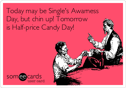 Today may be Single's Awarness
Day, but chin up! Tomorrow
is Half-price Candy Day!