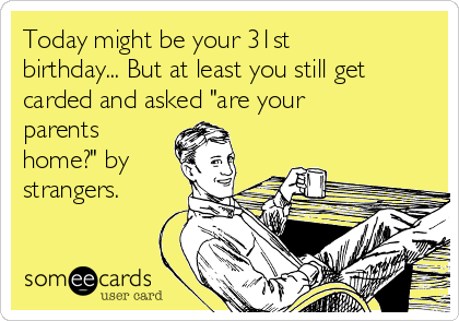 Today might be your 31st
birthday... But at least you still get
carded and asked "are your
parents
home?" by
strangers.

