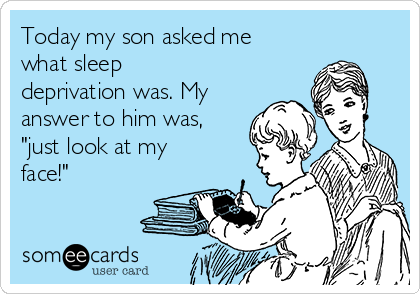 Today my son asked me
what sleep
deprivation was. My
answer to him was,
"just look at my
face!"