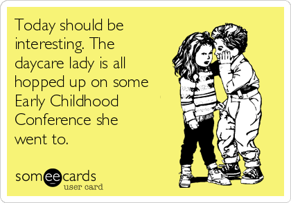 Today should be
interesting. The
daycare lady is all
hopped up on some
Early Childhood
Conference she
went to. 