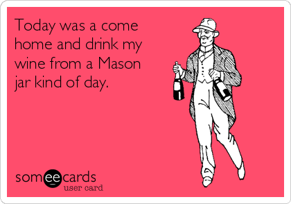 Today was a come
home and drink my
wine from a Mason
jar kind of day.