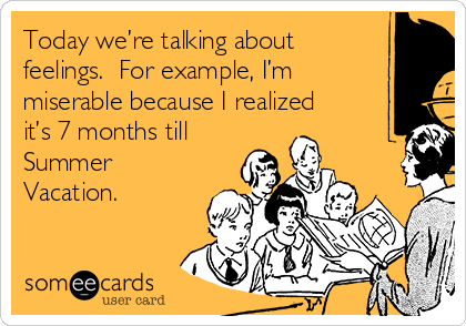 Today we’re talking about
feelings.  For example, I’m
miserable because I realized
it’s 7 months till
Summer
Vacation.