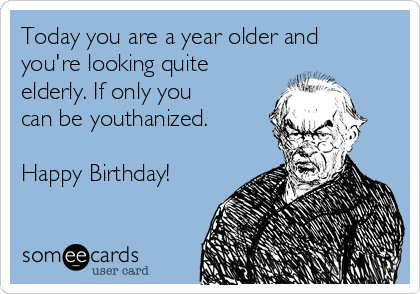 Today you are a year older and
you're looking quite
elderly. If only you
can be youthanized.

Happy Birthday!