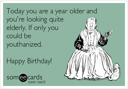 Today you are a year older and
you're looking quite
elderly. If only you
could be
youthanized.

Happy Birthday!