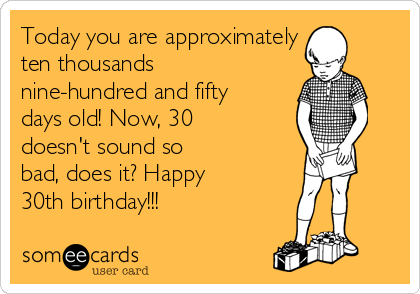 Today you are approximately 
ten thousands
nine-hundred and fifty
days old! Now, 30
doesn't sound so
bad, does it? Happy
30th birthday!!!