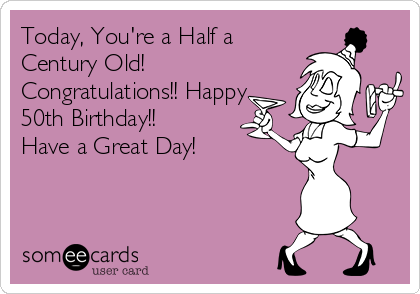 Today, You're a Half a
Century Old!
Congratulations!! Happy
50th Birthday!!
Have a Great Day!