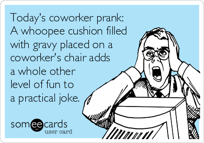 Today's coworker prank: 
A whoopee cushion filled 
with gravy placed on a
coworker's chair adds
a whole other
level of fun to
a practical joke.