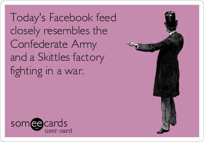 Today's Facebook feed
closely resembles the
Confederate Army
and a Skittles factory
fighting in a war.