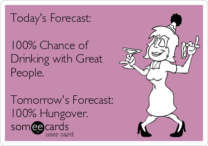 Today's Forecast:

100% Chance of 
Drinking with Great
People.

Tomorrow's Forecast:
100% Hungover.