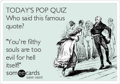 TODAY'S POP QUIZ
Who said this famous
quote?

"You're filthy
souls are too
evil for hell
itself!"