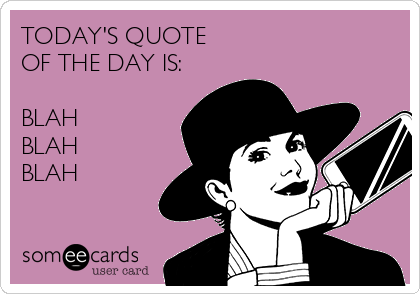 TODAY'S QUOTE 
OF THE DAY IS:

BLAH 
BLAH
BLAH 