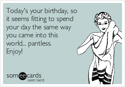 Today's your birthday, so
it seems fitting to spend
your day the same way
you came into this
world... pantless.
Enjoy!