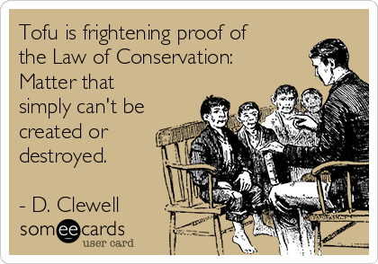 Tofu is frightening proof of
the Law of Conservation:
Matter that
simply can't be
created or
destroyed.

- D. Clewell