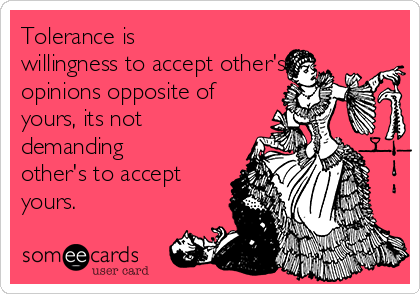 Tolerance is
willingness to accept other's
opinions opposite of
yours, its not
demanding
other's to accept
yours.