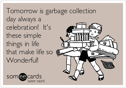 Tomorrow is garbage collection 
day always a
celebration!  It's
these simple
things in life
that make life so
Wonderful!