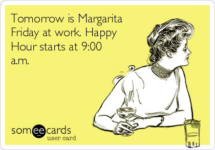 Tomorrow is Margarita
Friday at work. Happy
Hour starts at 9:00
a.m.