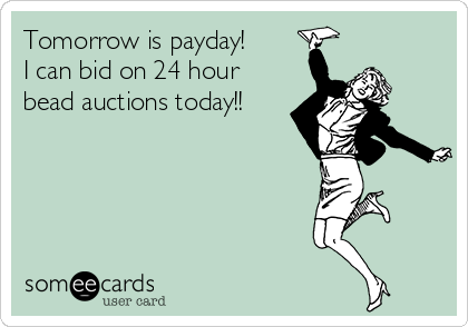 Tomorrow is payday! 
I can bid on 24 hour
bead auctions today!!
