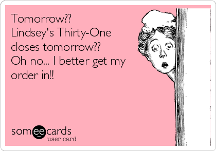 Tomorrow??
Lindsey's Thirty-One
closes tomorrow??
Oh no... I better get my
order in!!