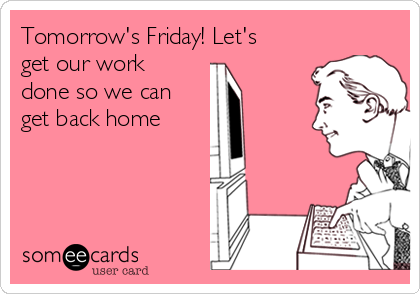 Tomorrow's Friday! Let's
get our work
done so we can
get back home  