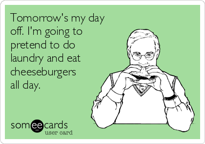 Tomorrow's my day
off. I'm going to
pretend to do
laundry and eat 
cheeseburgers
all day. 