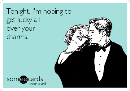 Tonight, I'm hoping to
get lucky all
over your
charms.