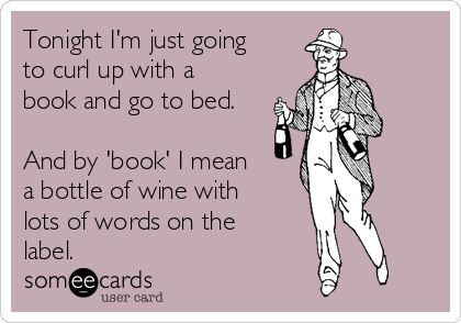 Tonight I'm just going
to curl up with a
book and go to bed.

And by 'book' I mean
a bottle of wine with
lots of words on the
label.