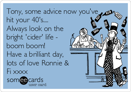 Tony, some advice now you've
hit your 40's.... 
Always look on the
bright 'cider' life -
boom boom!
Have a brilliant day,
lots of love Ronnie &
Fi xxxx