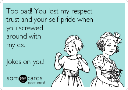 Too bad! You lost my respect,
trust and your self-pride when
you screwed
around with
my ex.

Jokes on you!