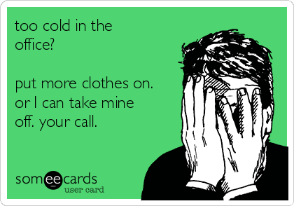 too cold in the
office? 

put more clothes on.
or I can take mine
off. your call. 