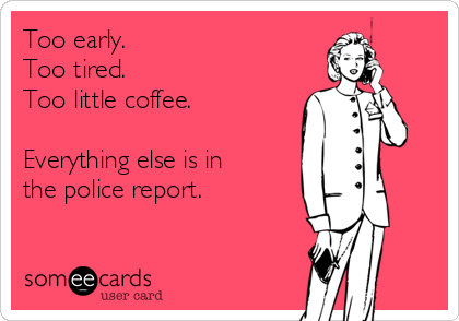 Too early.
Too tired.
Too little coffee.

Everything else is in
the police report.