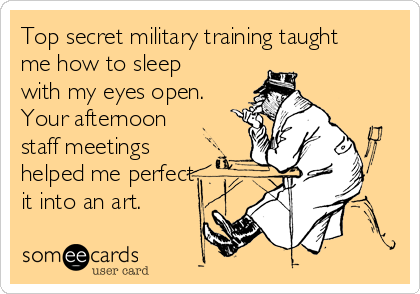 Top secret military training taught
me how to sleep
with my eyes open.
Your afternoon
staff meetings
helped me perfect
it into an art.